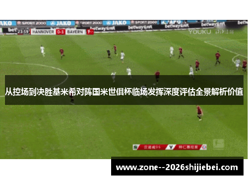 从控场到决胜基米希对阵国米世俱杯临场发挥深度评估全景解析价值