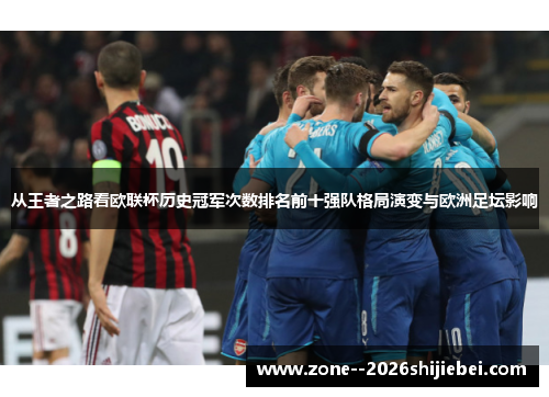 从王者之路看欧联杯历史冠军次数排名前十强队格局演变与欧洲足坛影响