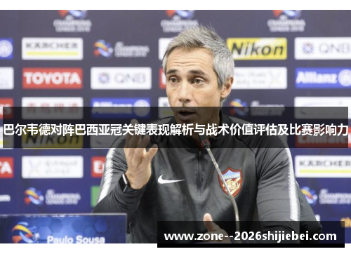 巴尔韦德对阵巴西亚冠关键表现解析与战术价值评估及比赛影响力