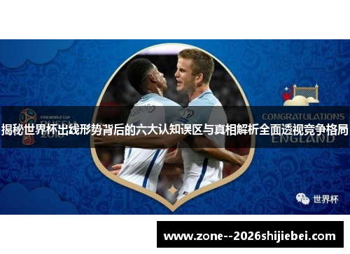 揭秘世界杯出线形势背后的六大认知误区与真相解析全面透视竞争格局