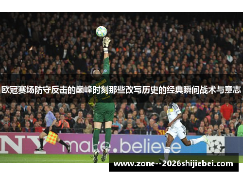 欧冠赛场防守反击的巅峰时刻那些改写历史的经典瞬间战术与意志