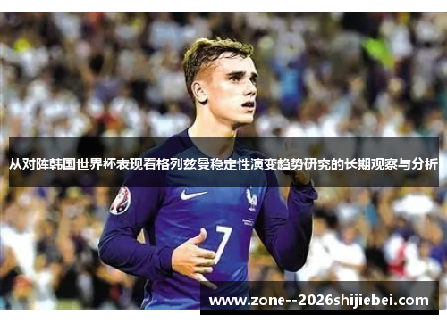 从对阵韩国世界杯表现看格列兹曼稳定性演变趋势研究的长期观察与分析