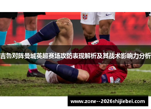 吉鲁对阵曼城英超赛场攻防表现解析及其战术影响力分析