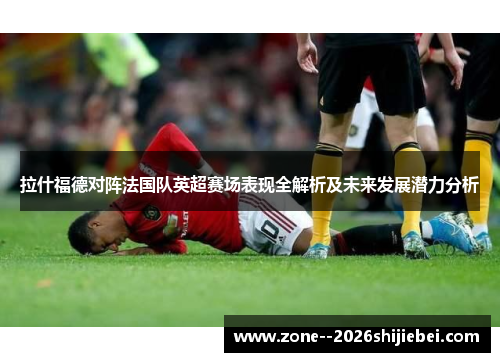 拉什福德对阵法国队英超赛场表现全解析及未来发展潜力分析