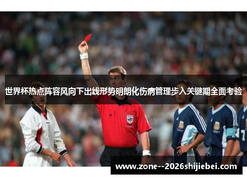 世界杯热点阵容风向下出线形势明朗化伤病管理步入关键期全面考验
