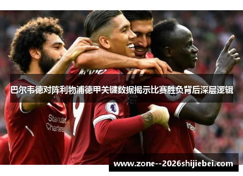 巴尔韦德对阵利物浦德甲关键数据揭示比赛胜负背后深层逻辑 巴尔韦德对阵利物浦德甲关键数据揭示比赛胜负背后深层逻辑