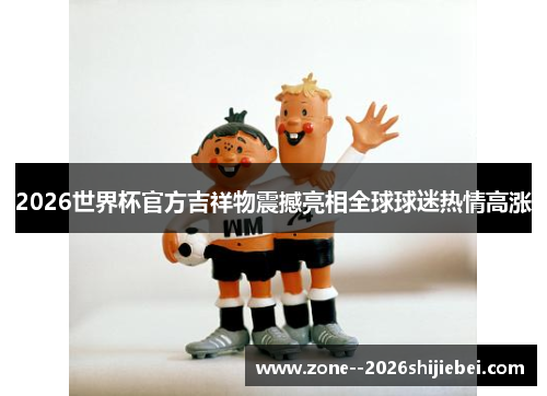 2026世界杯官方吉祥物震撼亮相全球球迷热情高涨 2026世界杯官方吉祥物震撼亮相全球球迷热情高涨