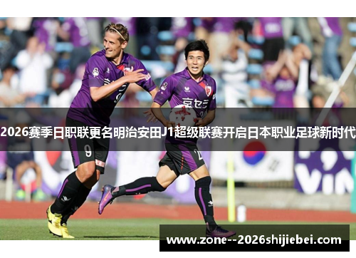2026赛季日职联更名明治安田J1超级联赛开启日本职业足球新时代