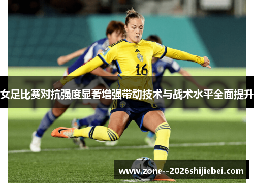 女足比赛对抗强度显著增强带动技术与战术水平全面提升