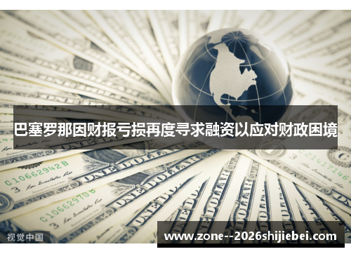 巴塞罗那因财报亏损再度寻求融资以应对财政困境 巴塞罗那因财报亏损再度寻求融资以应对财政困境