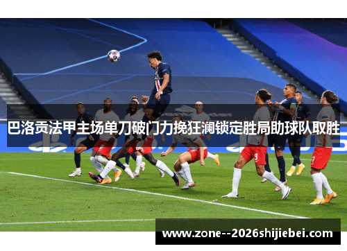 巴洛贡法甲主场单刀破门力挽狂澜锁定胜局助球队取胜