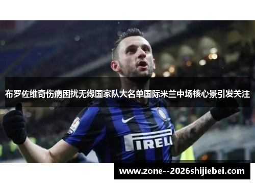 布罗佐维奇伤病困扰无缘国家队大名单国际米兰中场核心景引发关注