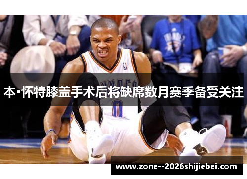 本·怀特膝盖手术后将缺席数月赛季备受关注