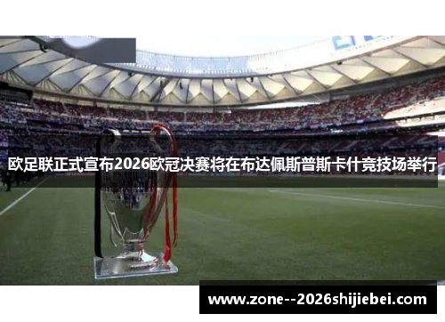 欧足联正式宣布2026欧冠决赛将在布达佩斯普斯卡什竞技场举行 欧足联正式宣布2026欧冠决赛将在布达佩斯普斯卡什竞技场举行