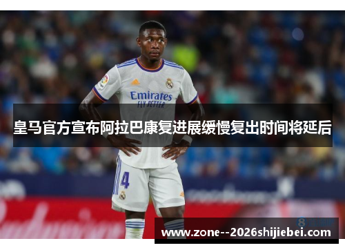 皇马官方宣布阿拉巴康复进展缓慢复出时间将延后