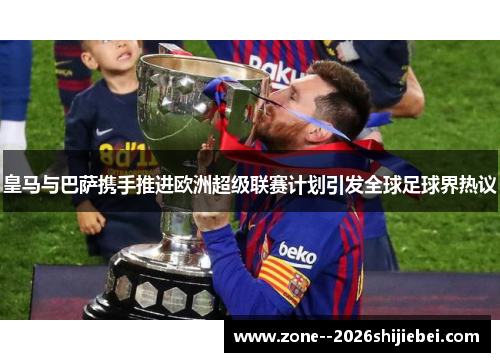 皇马与巴萨携手推进欧洲超级联赛计划引发全球足球界热议