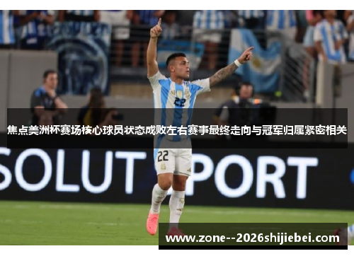 焦点美洲杯赛场核心球员状态成败左右赛事最终走向与冠军归属紧密相关