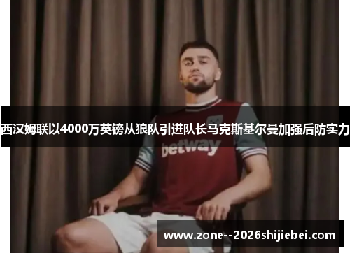 西汉姆联以4000万英镑从狼队引进队长马克斯基尔曼加强后防实力