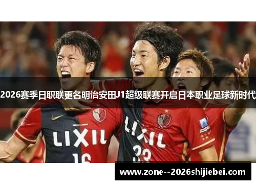 2026赛季日职联更名明治安田J1超级联赛开启日本职业足球新时代