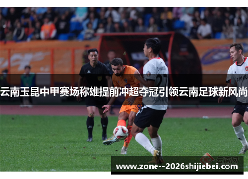 云南玉昆中甲赛场称雄提前冲超夺冠引领云南足球新风尚