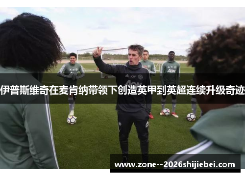 伊普斯维奇在麦肯纳带领下创造英甲到英超连续升级奇迹 伊普斯维奇在麦肯纳带领下创造英甲到英超连续升级奇迹