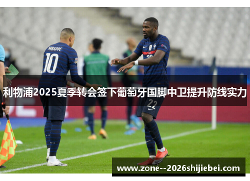 利物浦2025夏季转会签下葡萄牙国脚中卫提升防线实力 利物浦2025夏季转会签下葡萄牙国脚中卫提升防线实力