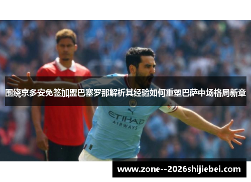 围绕京多安免签加盟巴塞罗那解析其经验如何重塑巴萨中场格局新章 围绕京多安免签加盟巴塞罗那解析其经验如何重塑巴萨中场格局新章