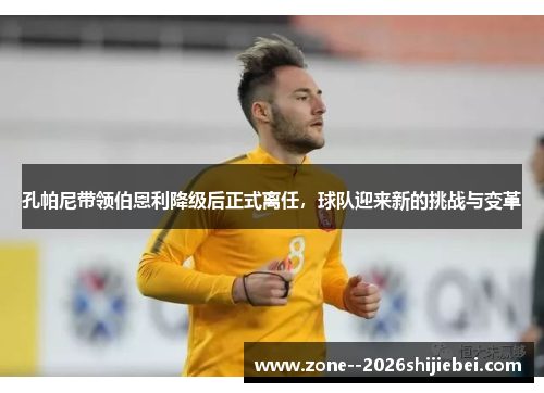 孔帕尼带领伯恩利降级后正式离任，球队迎来新的挑战与变革