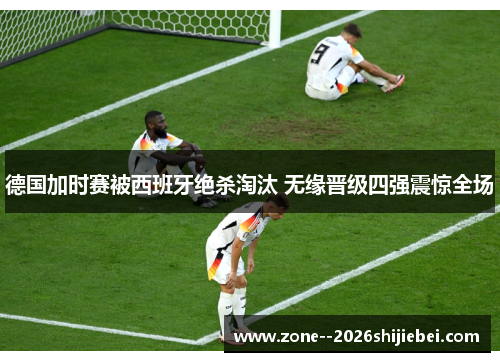 德国加时赛被西班牙绝杀淘汰 无缘晋级四强震惊全场 德国加时赛被西班牙绝杀淘汰 无缘晋级四强震惊全场