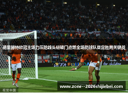 德里赫特欧冠主场力压防线头槌破门点燃全场助球队奠定胜局关键战