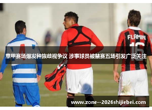 意甲赛场爆发种族歧视争议 涉事球员被禁赛五场引发广泛关注 意甲赛场爆发种族歧视争议 涉事球员被禁赛五场引发广泛关注