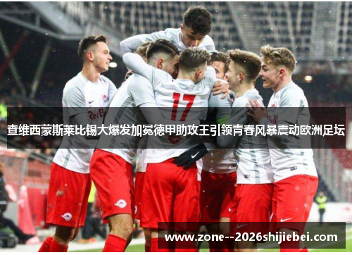 查维西蒙斯莱比锡大爆发加冕德甲助攻王引领青春风暴震动欧洲足坛