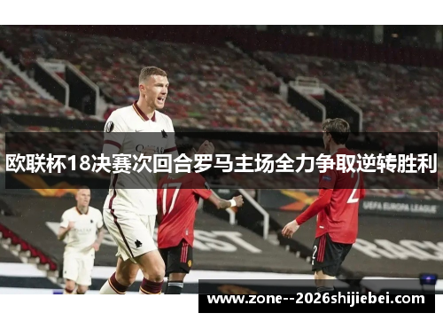 欧联杯18决赛次回合罗马主场全力争取逆转胜利