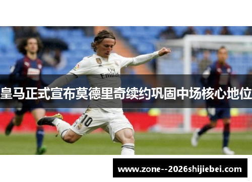 皇马正式宣布莫德里奇续约巩固中场核心地位