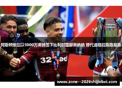 阿斯顿维拉以5000万英镑签下比利时国脚奥纳纳 替代道格拉斯路易斯