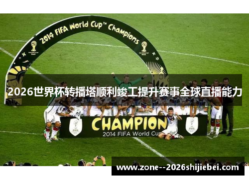 2026世界杯转播塔顺利竣工提升赛事全球直播能力