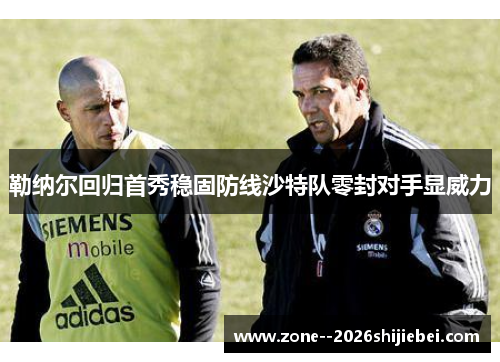 勒纳尔回归首秀稳固防线沙特队零封对手显威力