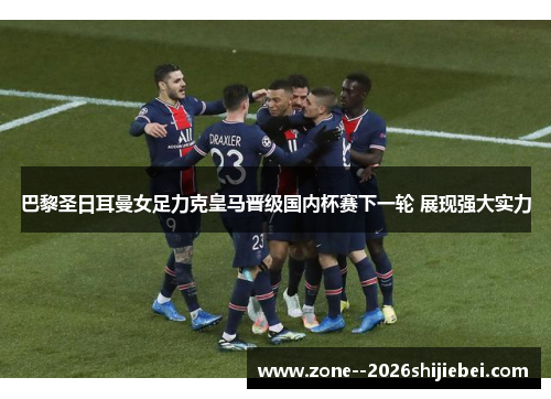 巴黎圣日耳曼女足力克皇马晋级国内杯赛下一轮 展现强大实力