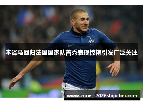 本泽马回归法国国家队首秀表现惊艳引发广泛关注