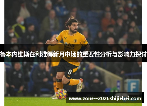 鲁本内维斯在利雅得新月中场的重要性分析与影响力探讨 鲁本内维斯在利雅得新月中场的重要性分析与影响力探讨