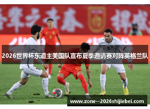 2026世界杯东道主美国队宣布夏季邀请赛对阵英格兰队 2026世界杯东道主美国队宣布夏季邀请赛对阵英格兰队