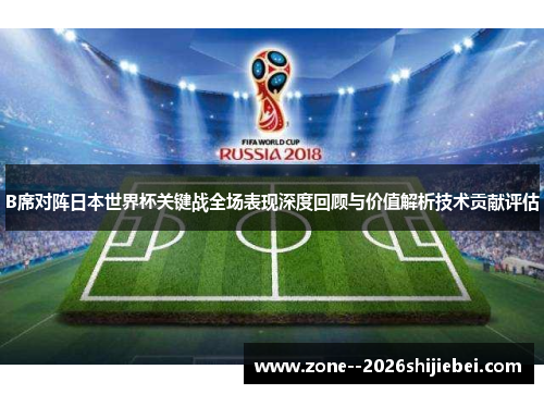 B席对阵日本世界杯关键战全场表现深度回顾与价值解析技术贡献评估 B席对阵日本世界杯关键战全场表现深度回顾与价值解析技术贡献评估