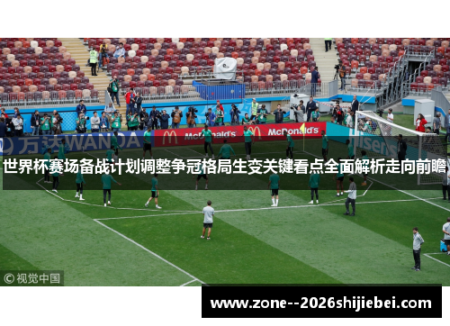 世界杯赛场备战计划调整争冠格局生变关键看点全面解析走向前瞻 世界杯赛场备战计划调整争冠格局生变关键看点全面解析走向前瞻