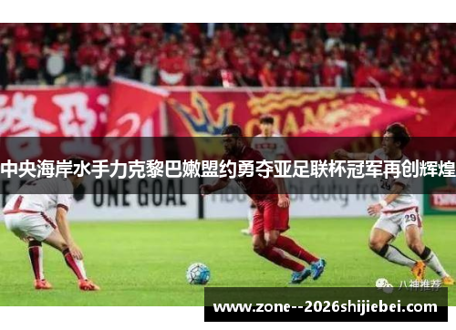 中央海岸水手力克黎巴嫩盟约勇夺亚足联杯冠军再创辉煌