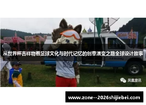 从世界杯吉祥物看足球文化与时代记忆的创意演变之路全球设计故事 从世界杯吉祥物看足球文化与时代记忆的创意演变之路全球设计故事