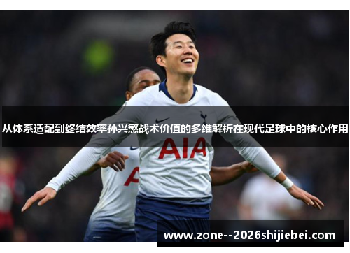 从体系适配到终结效率孙兴慜战术价值的多维解析在现代足球中的核心作用