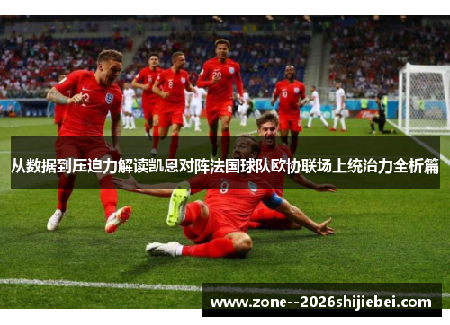 从数据到压迫力解读凯恩对阵法国球队欧协联场上统治力全析篇