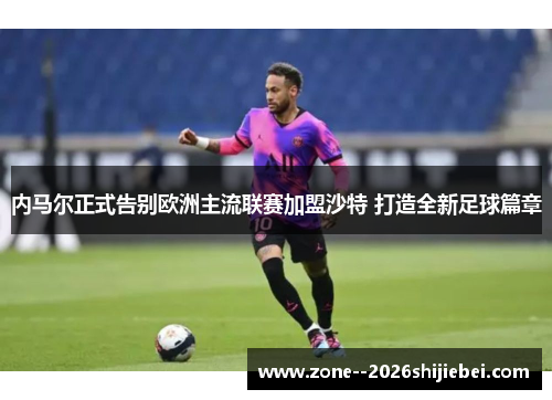 内马尔正式告别欧洲主流联赛加盟沙特 打造全新足球篇章 内马尔正式告别欧洲主流联赛加盟沙特 打造全新足球篇章