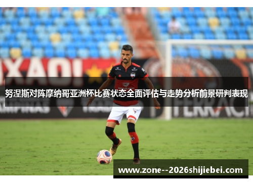 努涅斯对阵摩纳哥亚洲杯比赛状态全面评估与走势分析前景研判表现 努涅斯对阵摩纳哥亚洲杯比赛状态全面评估与走势分析前景研判表现