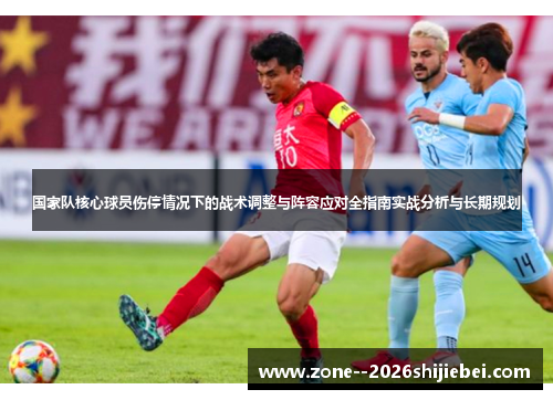 国家队核心球员伤停情况下的战术调整与阵容应对全指南实战分析与长期规划 国家队核心球员伤停情况下的战术调整与阵容应对全指南实战分析与长期规划
